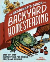 The Beginner's Guide to Backyard  Homesteading: Step-by-Step Instructions for Raising Crops and Animals