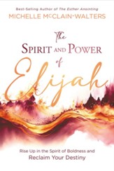 The Spirit and Power of Elijah: Rise Up in the Spirit of Boldness and Reclaim Your Destiny