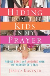 Hiding from the Kids in My Prayer Closet: Finding Grace and Laughter When Motherhood Gets Real