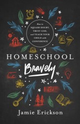 Homeschool Bravely: How to Squash  Doubt, Trust God and Teach Your Children with Confidence