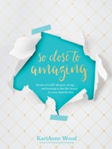 So Close to Amazing: Stories of a DIY Life Gone Wrong . . . and Learning to Find the Beauty in Every Imperfection