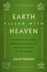 Earth Filled with Heaven: Finding Life in Liturgy, Sacraments, and other Ancient Practices of the Church