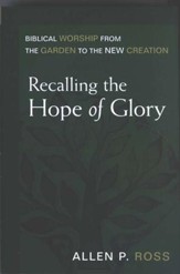 Recalling the Hope of Glory: Biblical Worship from the Garden to the New Creation