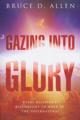 Gazing Into Glory: Every Believer's Birth Right to Walk in the Supernatural