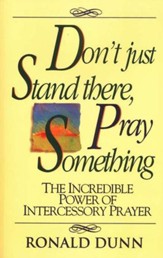 Don't Just Stand There, Pray Something: The Incredible Power of Intercessory Prayer