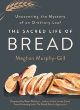The Sacred Life of Bread: Uncovering the Mystery of an Ordinary Loaf