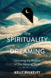 The Spirituality of Dreaming: Unlocking the Wisdom of Our Sleeping Selves