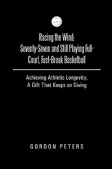Racing the Wind: Seventy-Seven and Still Playing Full-Court, Fast-Break Basketball: Achieving Athletic Longevity, A Gift That Keeps on Giving - eBook