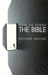How to Study the Bible (Dr. Richard Mayhue)