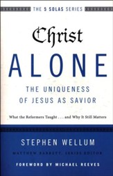 Christ Alone--The Uniqueness of Jesus as Savior: What the Reformers Taught...and Why It Still Matters