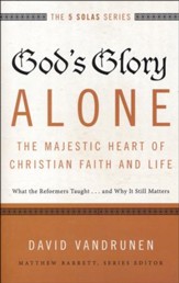 God's Glory Alone--The Majestic Heart of Christian Faith and Life: What the Reformers Taught...and Why It Still Matters