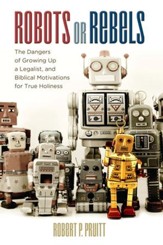 Robots or Rebels: The Dangers of Growing Up a Legalist, and Biblical Motivations for True Holiness - eBook
