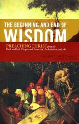 The Beginning and End of Wisdom: Preaching Christ from First and Last Chapters of Proverbs, Ecclesiastes & Job