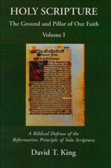 Holy Scripture: The Ground and Pillar of Our Faith, Volume 1 - A Biblical Defense of the Reformation Principle of Sola Scriptura