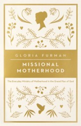 Missional Motherhood: The Everyday Ministry of Motherhood in the Grand Plan of God