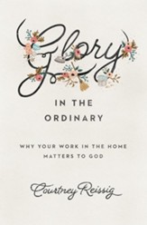 Glory in the Ordinary: Why Your Work in the Home Matters to God