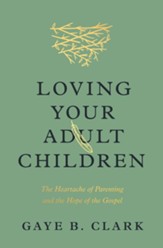 Loving Your Adult Children: The Heartache of Parenting and the Hope of the Gospel