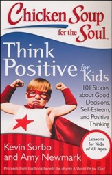 Chicken Soup for the Soul: Think Positive for Kids: 101 Stories about Good Decisions, Self-Esteem, and Positive Thinking