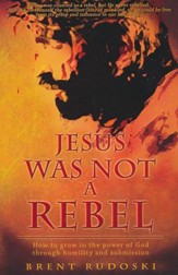 Jesus Was Not a Rebel: How to Grow in the Power of God Through Humility and Submission
