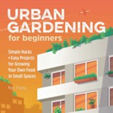 Urban Gardening for Beginners:  Simple Methods and Easy Hacks for Growing Your Own Food in Small Spaces