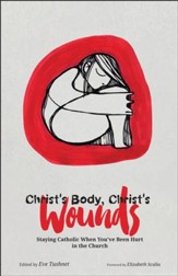 Christ's Body, Christ's Wounds: Staying Catholic When You've Been Hurt in the Church