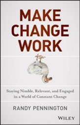 Make Change Work: Staying Nimble, Relevant, and Engaged in a World of Constant Change