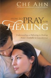 How to Pray for Healing: Understanding and Releasing the Healing Power Available to Every Christian - eBook