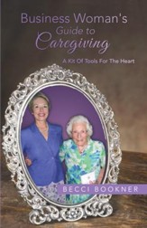Business Woman's Guide to Caregiving: A Kit of Tools for the Heart - eBook