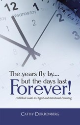 The years fly by....but the days last Forever!: A Biblical Guide to Urgent and Intentional Parenting - eBook