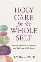 Holy Care for the Whole Self Biblical Wisdom for Mental and Spiritual Well-Being