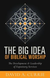 The Big Idea of Biblical Worship: The Development & Leadership of Expository Services