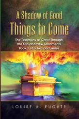 A Shadow of Good Things to Come: The Testimony of Christ Through the Old and New Testaments Book 1 of a two-part series - eBook