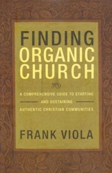 Finding Organic Church: A Comprehensive Guide to Starting and Sustaining Authentic Christian Communities