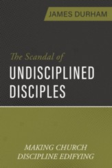 The Scandal of Undisciplined Disciples: Making Church Discipline Edifying