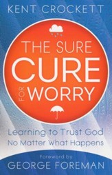 The Sure Cure for Worry: Learning to Trust God No Matter What Happens