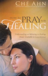 How to Pray for Healing: Understanding and Releasing the Healing Power Available to Every Christian