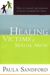 Healing Victims of Sexual Abuse: How to Counsel and Minister to Hearts Wounded by Abuse