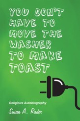 YOU DON'T HAVE TO MOVE THE WASHER TO MAKE TOAST: Religious Autobiography - eBook