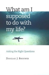 What Am I Supposed to Do with My Life?: Asking the  Right Questions