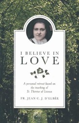 I Believe in Love: a Personal Retreat Based on the Teaching of St. Therese of Lisieux