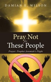Pray Not for These People: Prayer: Prophet Jeremiah's Plight - eBook