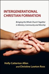Intergenerational Christian Formation: Bringing the Whole Church Together in Ministry, Community and Worship