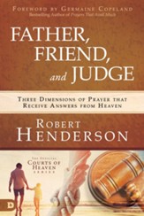 Father, Friend, and Judge: Three Dimensions of Prayer that Receive Answers from Heaven