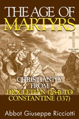 The Age Of Martyrs: Christianity from Diocletian (284) to Constantine (337) - eBook