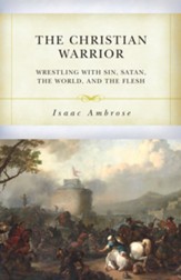 The Christian Warrior: Wrestling with Sin, Satan, the World, and the Flesh