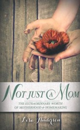 Not Just A Mom: The Extraordinary  Worth of Motherhood and Homemaking