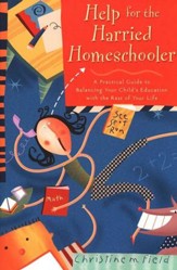 Help for the Harried Homeschooler : A Practical Guide to Balancing Your Child's Education with the Rest of Your Life