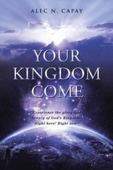 Your Kingdom Come: Experience the Glory and Beauty of God'S Kingdom! Right Here! Right Now! - eBook