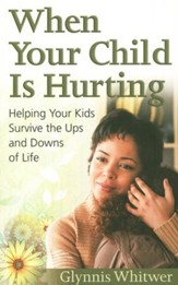 When Your Child Is Hurting: Helping Your Kids Survive The Ups and Downs of Life