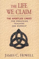 The Life We Claim: The Apostles' Creed For Preaching Teaching and Worship